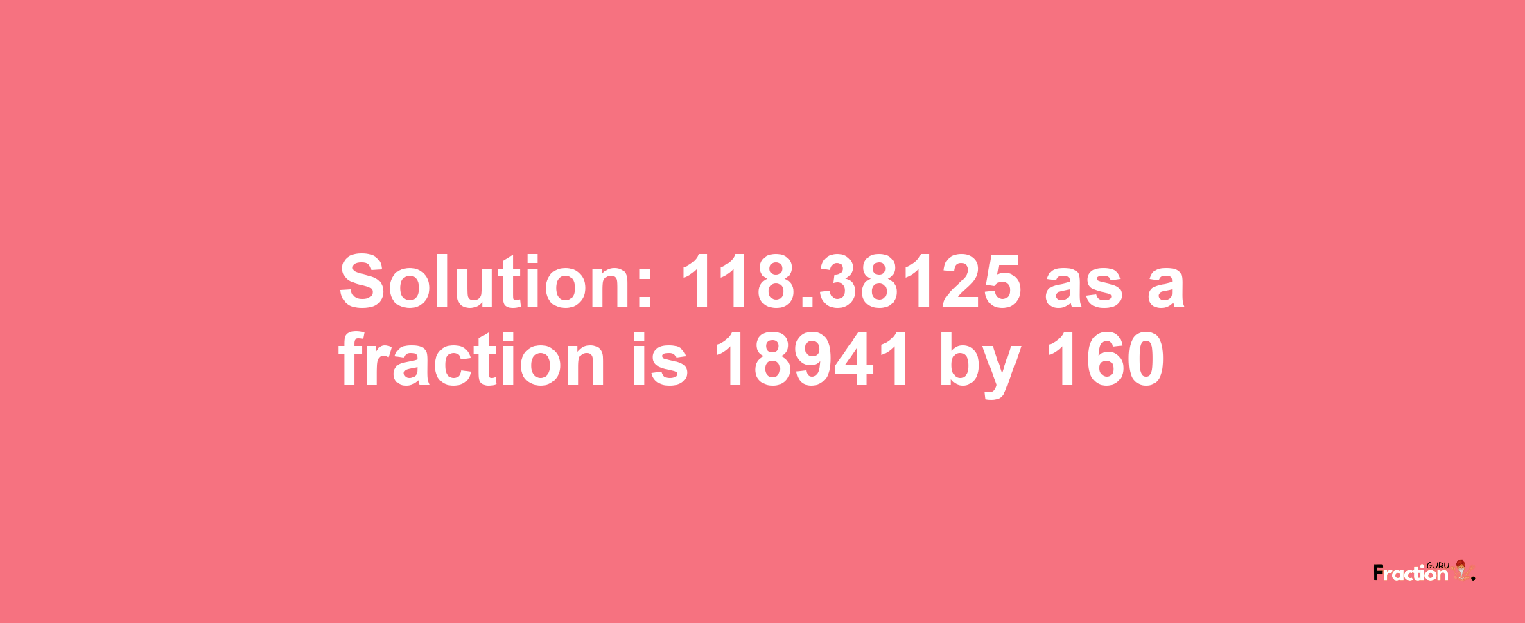 Solution:118.38125 as a fraction is 18941/160